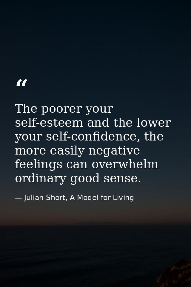 The poorer your self-esteem and the lower your self-confidence, the more easily negative feelings can overwhelm ordinary — Julian Short, A Model for Living