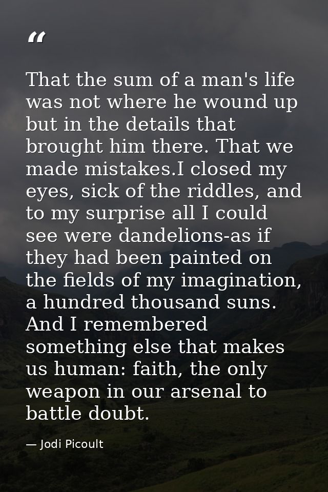 That the sum of a man's life was not where he wound up but in the details that brought him there. That we made mistakes. — Jodi Picoult