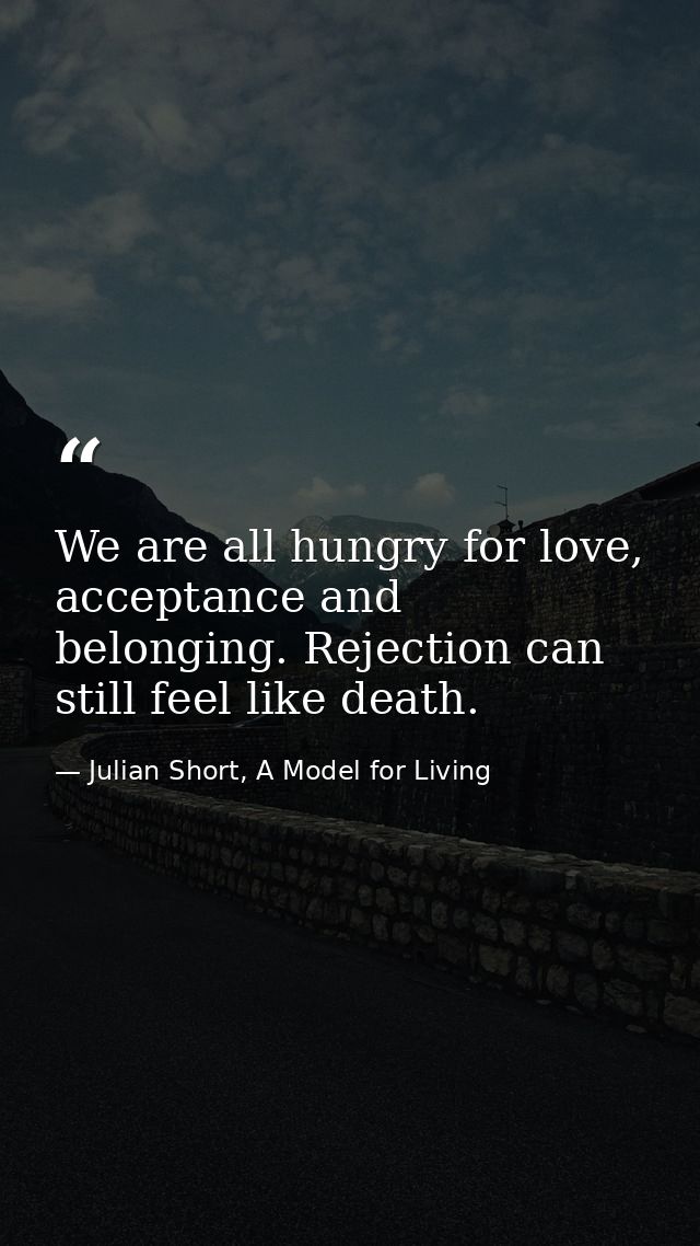 We are all hungry for love, acceptance and belonging. Rejection can still feel like death. — Julian Short, A Model for Living