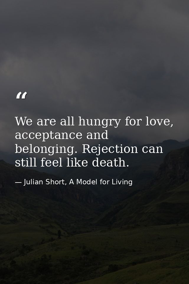 We are all hungry for love, acceptance and belonging. Rejection can still feel like death. — Julian Short, A Model for Living