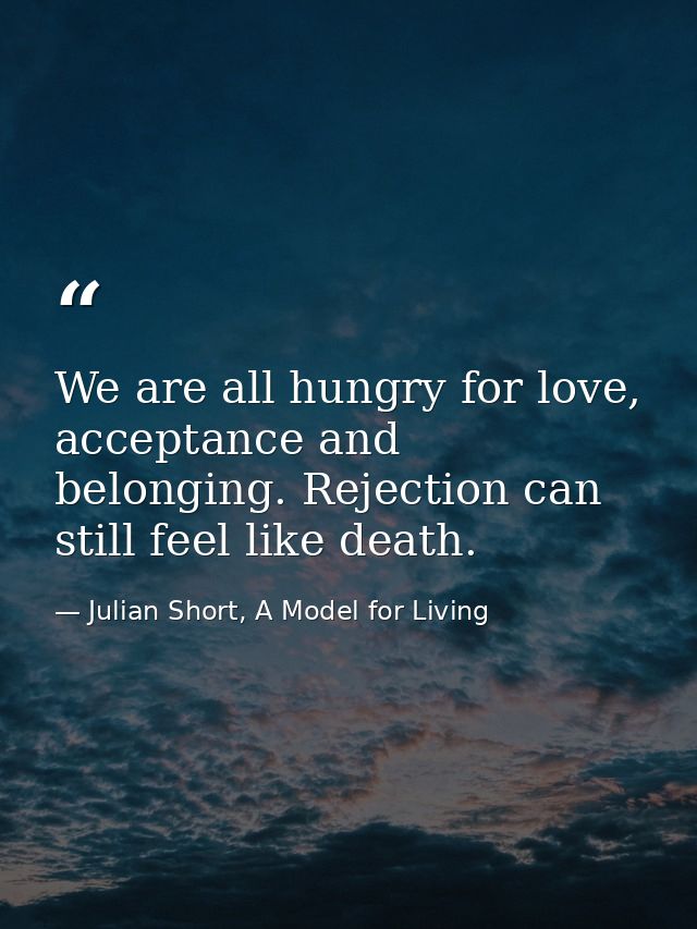 We are all hungry for love, acceptance and belonging. Rejection can still feel like death. — Julian Short, A Model for Living