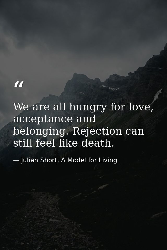 We are all hungry for love, acceptance and belonging. Rejection can still feel like death. — Julian Short, A Model for Living