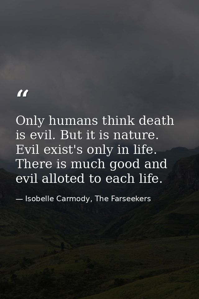 Only humans think death is evil. But it is nature. Evil exist's only in life. There is much good and evil alloted to eac — Isobelle Carmody, The Farseekers