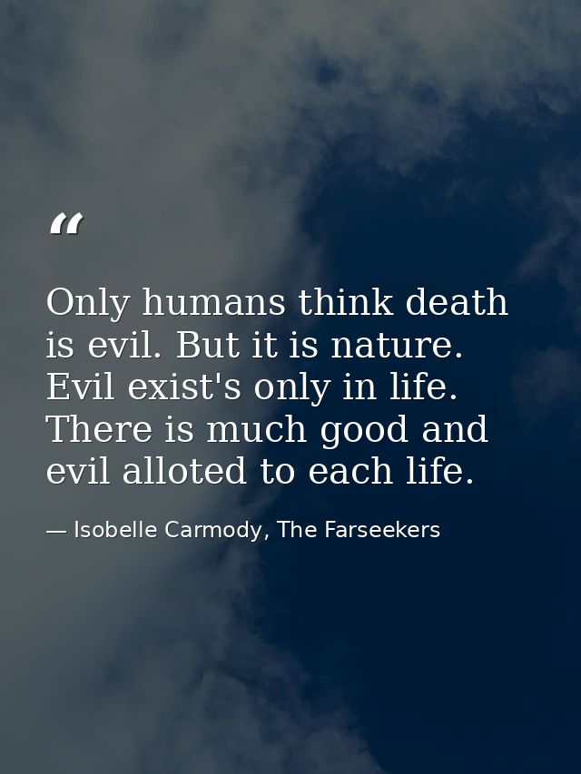 Only humans think death is evil. But it is nature. Evil exist's only in life. There is much good and evil alloted to eac — Isobelle Carmody, The Farseekers