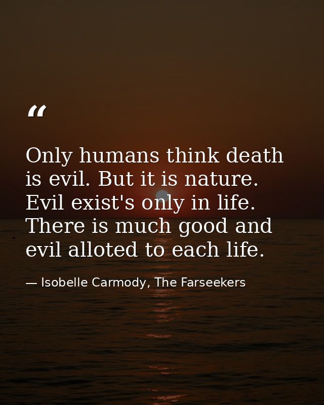 Only humans think death is evil. But it is nature. Evil exist's only in life. There is much good and evil alloted to eac — Isobelle Carmody, The Farseekers