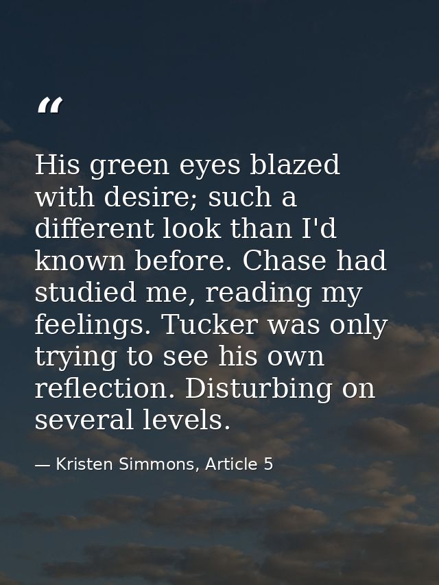 His green eyes blazed with desire; such a different look than I'd known before. Chase had studied me, reading my feeling — Kristen Simmons, Article 5
