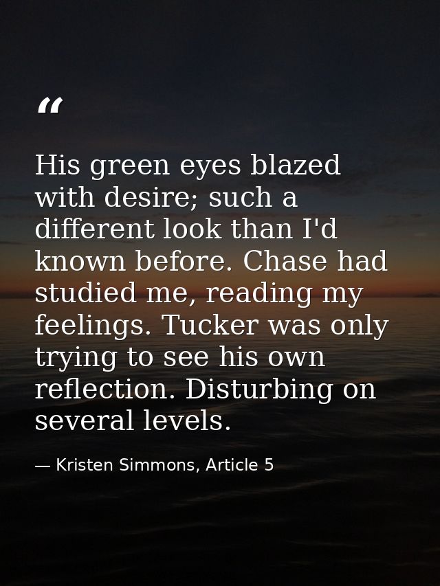 His green eyes blazed with desire; such a different look than I'd known before. Chase had studied me, reading my feeling — Kristen Simmons, Article 5