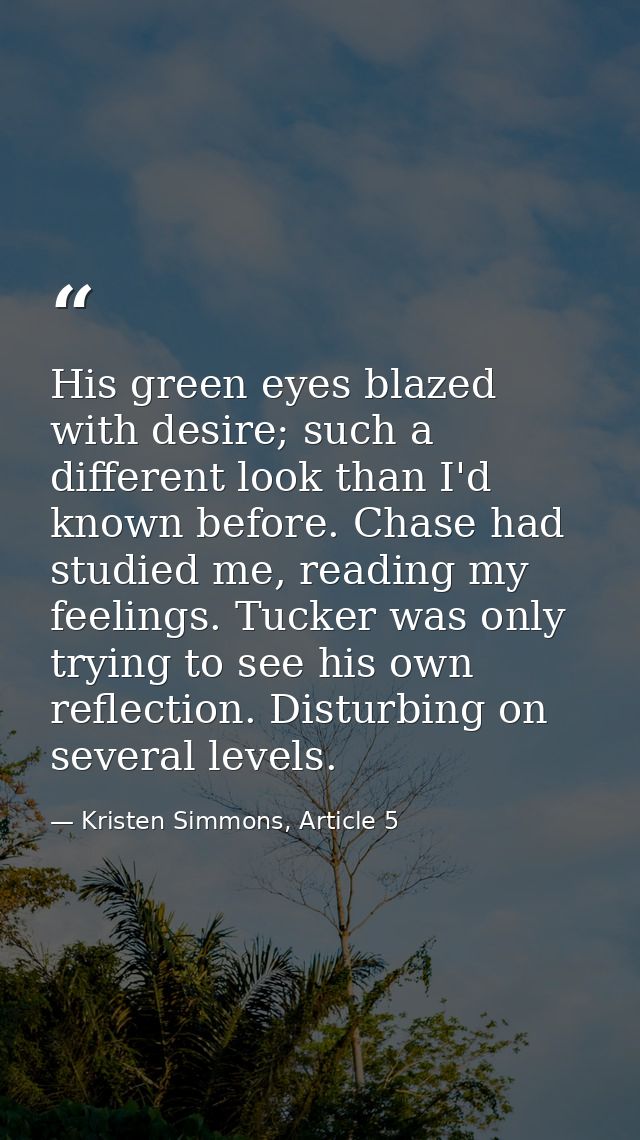 His green eyes blazed with desire; such a different look than I'd known before. Chase had studied me, reading my feeling — Kristen Simmons, Article 5