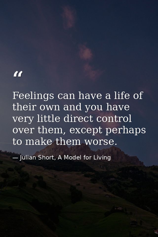 Feelings can have a life of their own and you have very little direct control over them, except perhaps to make them wor — Julian Short, A Model for Living