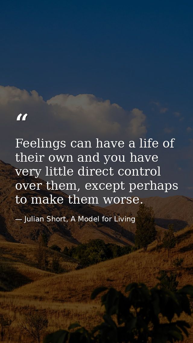 Feelings can have a life of their own and you have very little direct control over them, except perhaps to make them wor — Julian Short, A Model for Living