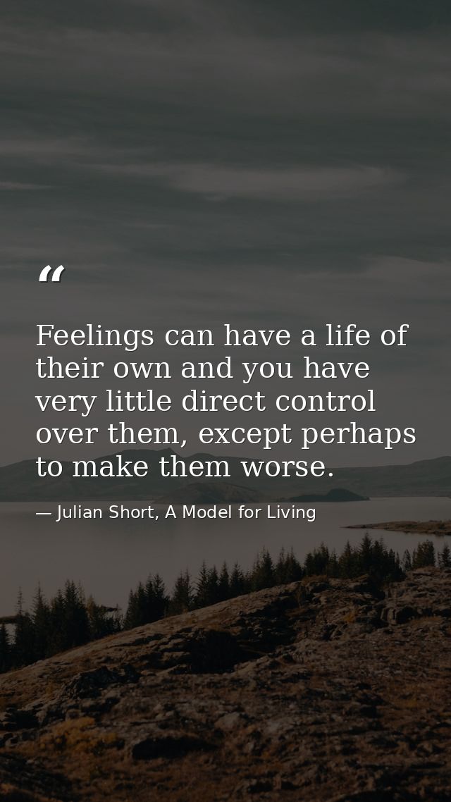 Feelings can have a life of their own and you have very little direct control over them, except perhaps to make them wor — Julian Short, A Model for Living