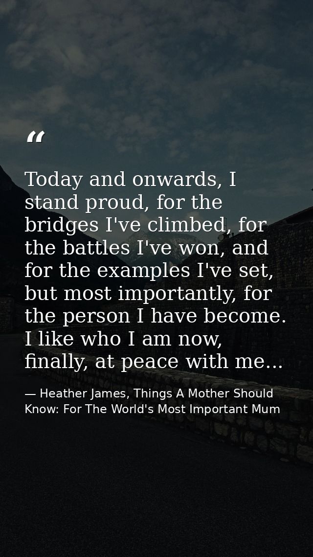 Today and onwards, I stand proud, for the bridges I've climbed, for the battles I've won, and for the examples I've set, — Heather James, Things A Mother Should Know: For The World's Most Important Mum