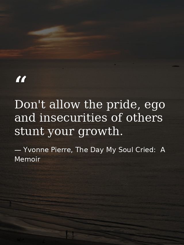 Don't allow the pride, ego and insecurities of others stunt your growth. — Yvonne Pierre, The Day My Soul Cried:  A Memoir