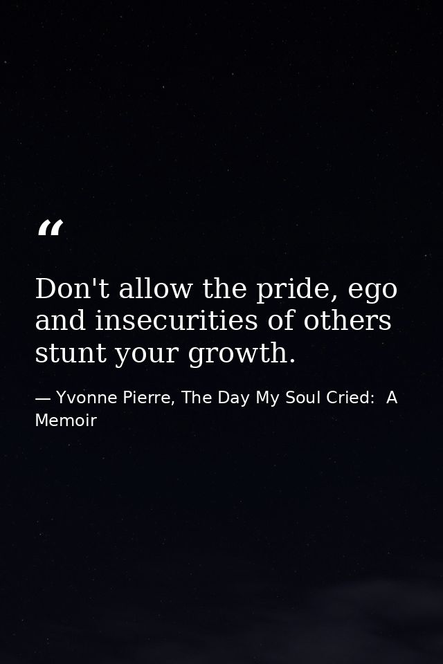 Don't allow the pride, ego and insecurities of others stunt your growth. — Yvonne Pierre, The Day My Soul Cried:  A Memoir