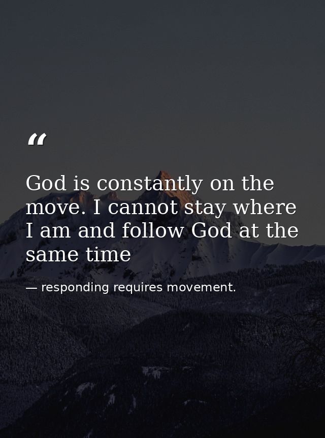 God is constantly on the move. I cannot stay where I am and follow God at the same time — responding requires movement.