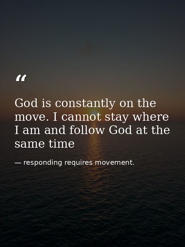 God is constantly on the move. I cannot stay where I am and follow God at the same time — responding requires movement.