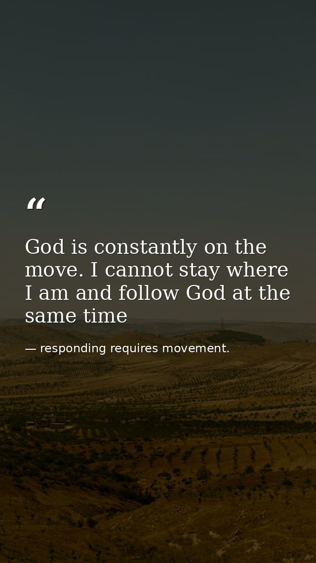 God is constantly on the move. I cannot stay where I am and follow God at the same time — responding requires movement.