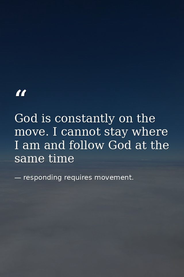 God is constantly on the move. I cannot stay where I am and follow God at the same time — responding requires movement.