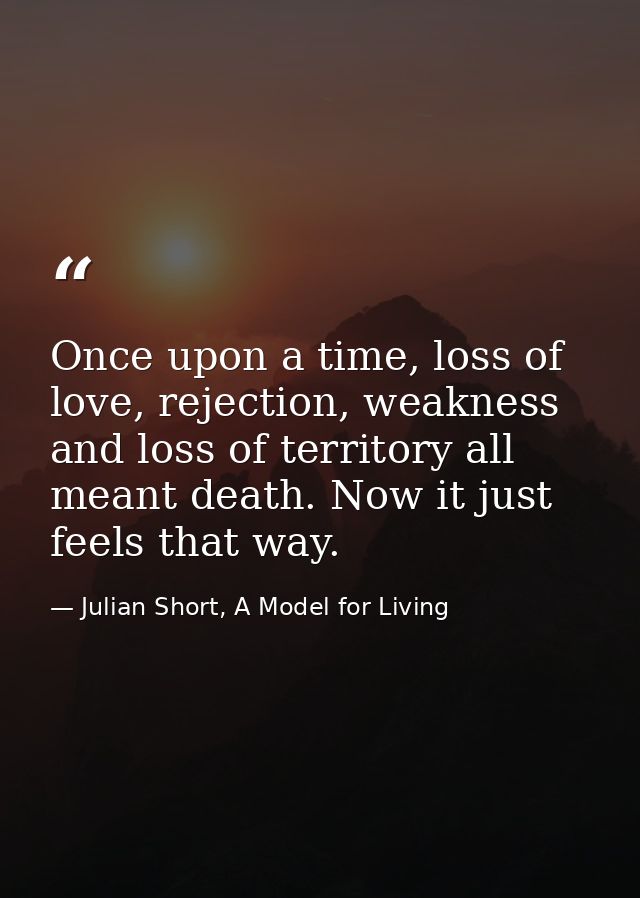 Once upon a time, loss of love, rejection, weakness and loss of territory all meant death. Now it just feels that way. — Julian Short, A Model for Living