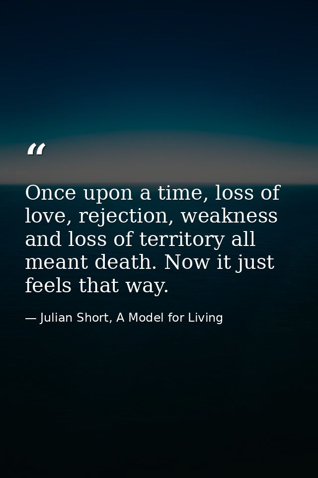 Once upon a time, loss of love, rejection, weakness and loss of territory all meant death. Now it just feels that way. — Julian Short, A Model for Living