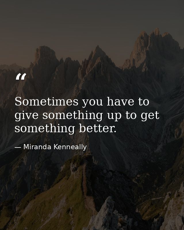 Sometimes you have to give something up to get something better. — Miranda Kenneally