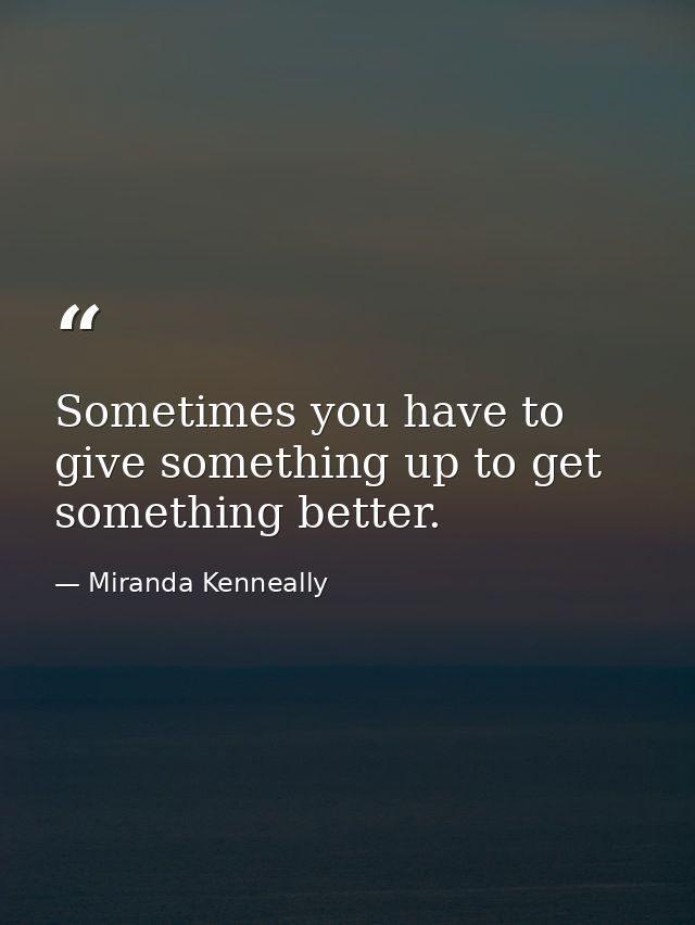 Sometimes you have to give something up to get something better. — Miranda Kenneally