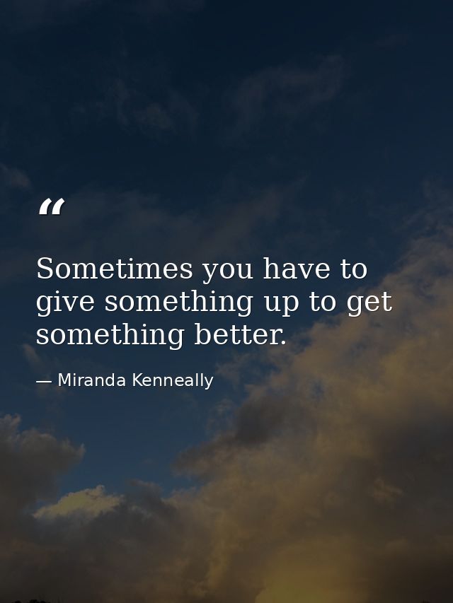 Sometimes you have to give something up to get something better. — Miranda Kenneally