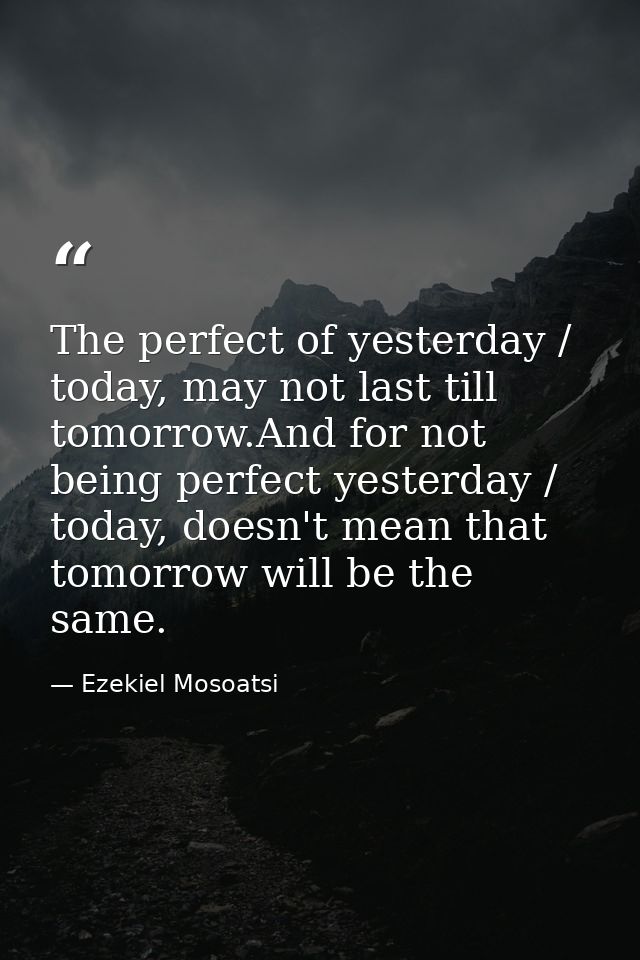 The perfect of yesterday / today, may not last till tomorrow.And for not being perfect yesterday / today, doesn't mean t — Ezekiel Mosoatsi