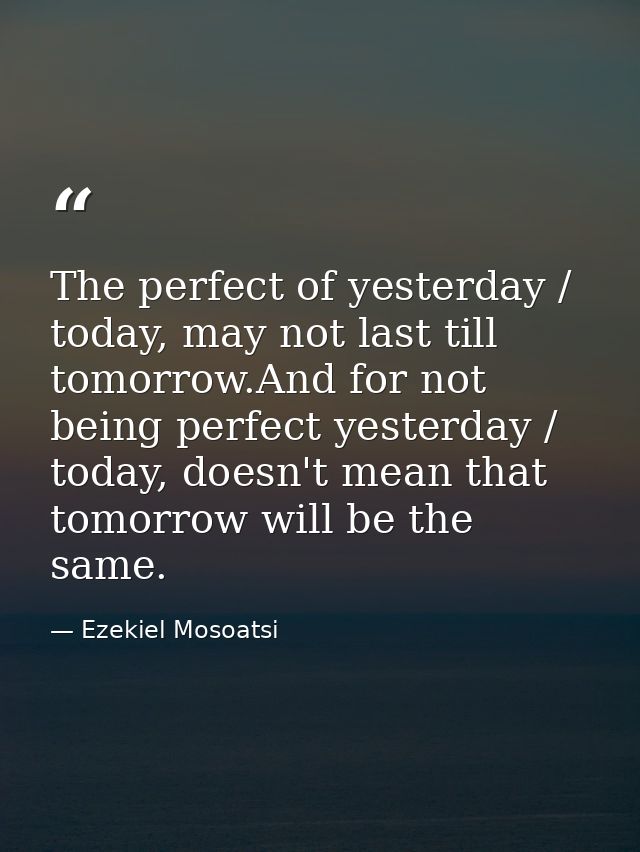 The perfect of yesterday / today, may not last till tomorrow.And for not being perfect yesterday / today, doesn't mean t — Ezekiel Mosoatsi