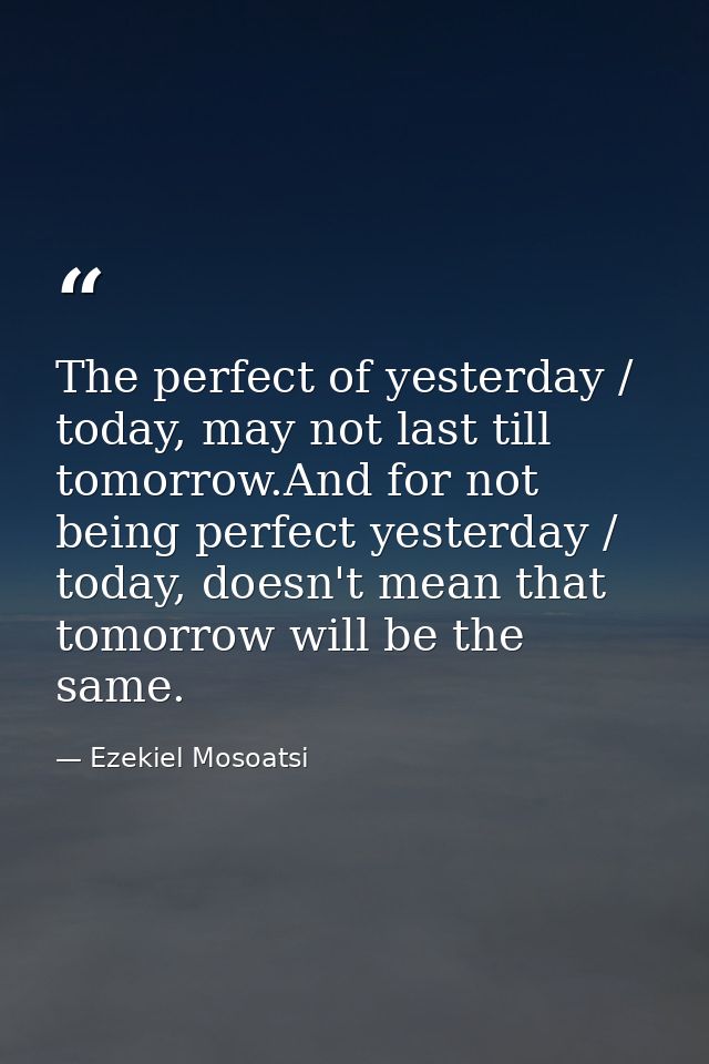 The perfect of yesterday / today, may not last till tomorrow.And for not being perfect yesterday / today, doesn't mean t — Ezekiel Mosoatsi