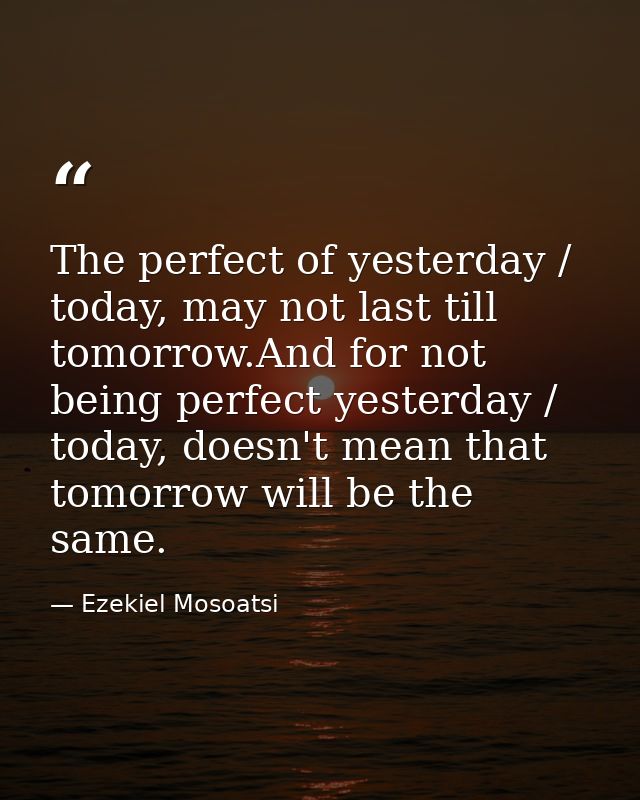 The perfect of yesterday / today, may not last till tomorrow.And for not being perfect yesterday / today, doesn't mean t — Ezekiel Mosoatsi