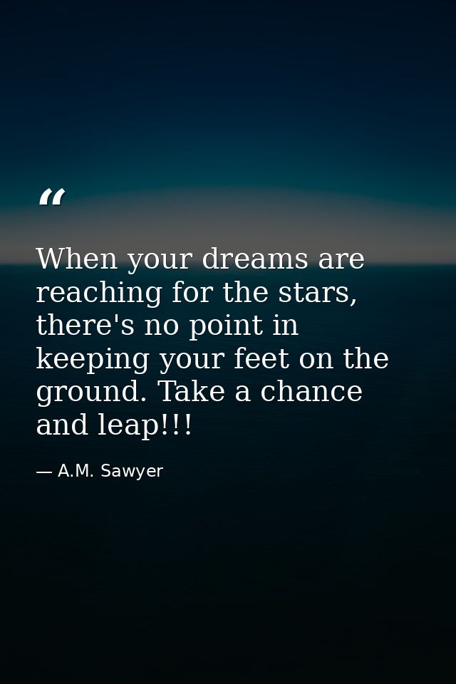 When your dreams are reaching for the stars, there's no point in keeping your feet on the ground. Take a chance and leap — A.M. Sawyer
