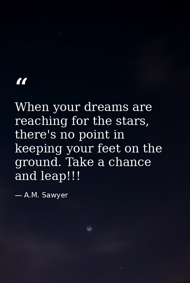 When your dreams are reaching for the stars, there's no point in keeping your feet on the ground. Take a chance and leap — A.M. Sawyer