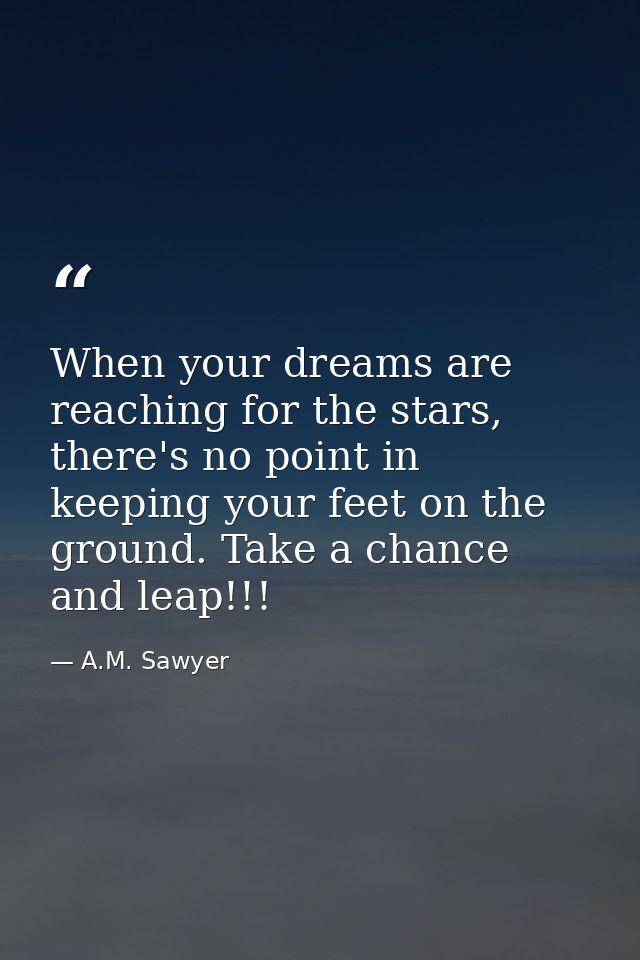 When your dreams are reaching for the stars, there's no point in keeping your feet on the ground. Take a chance and leap — A.M. Sawyer