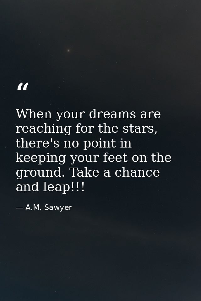 When your dreams are reaching for the stars, there's no point in keeping your feet on the ground. Take a chance and leap — A.M. Sawyer