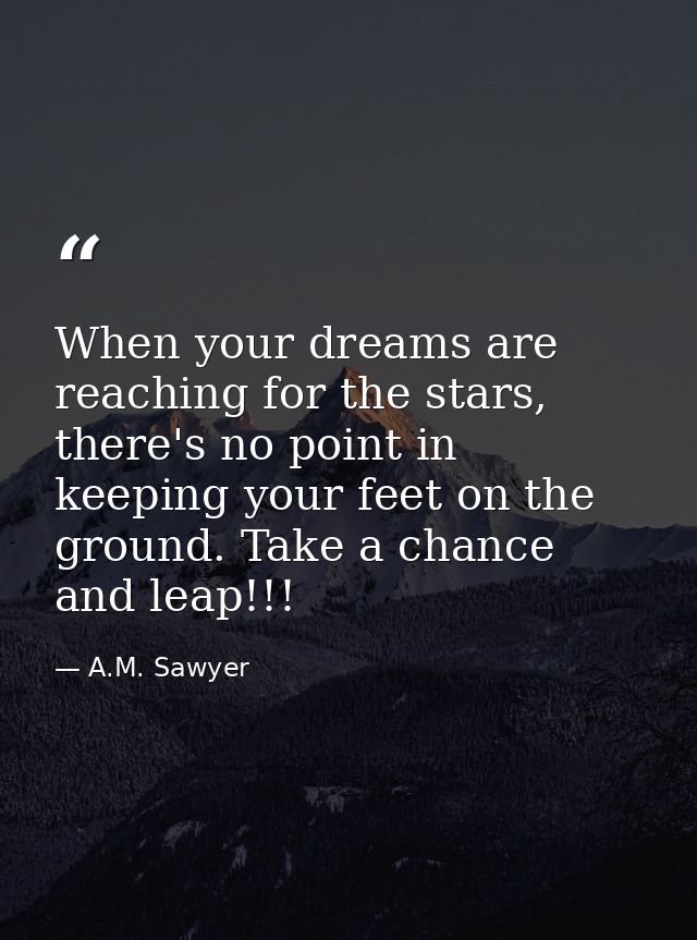 When your dreams are reaching for the stars, there's no point in keeping your feet on the ground. Take a chance and leap — A.M. Sawyer