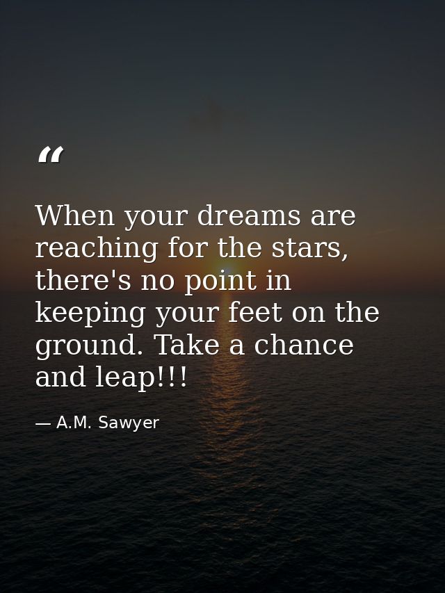 When your dreams are reaching for the stars, there's no point in keeping your feet on the ground. Take a chance and leap — A.M. Sawyer