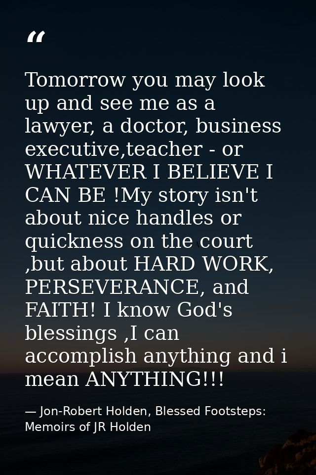 Tomorrow you may look up and see me as a lawyer, a doctor, business executive,teacher - or WHATEVER I BELIEVE I CAN BE ! — Jon-Robert Holden, Blessed Footsteps: Memoirs of JR Holden