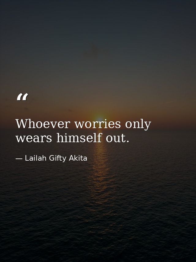 Whoever worries only wears himself out. — Lailah Gifty Akita