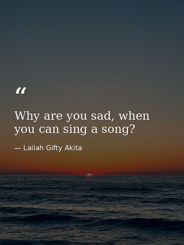 Why are you sad, when you can sing a song? — Lailah Gifty Akita