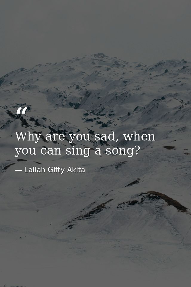 Why are you sad, when you can sing a song? — Lailah Gifty Akita