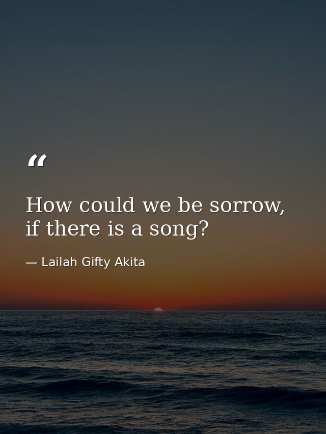How could we be sorrow, if there is a song? — Lailah Gifty Akita