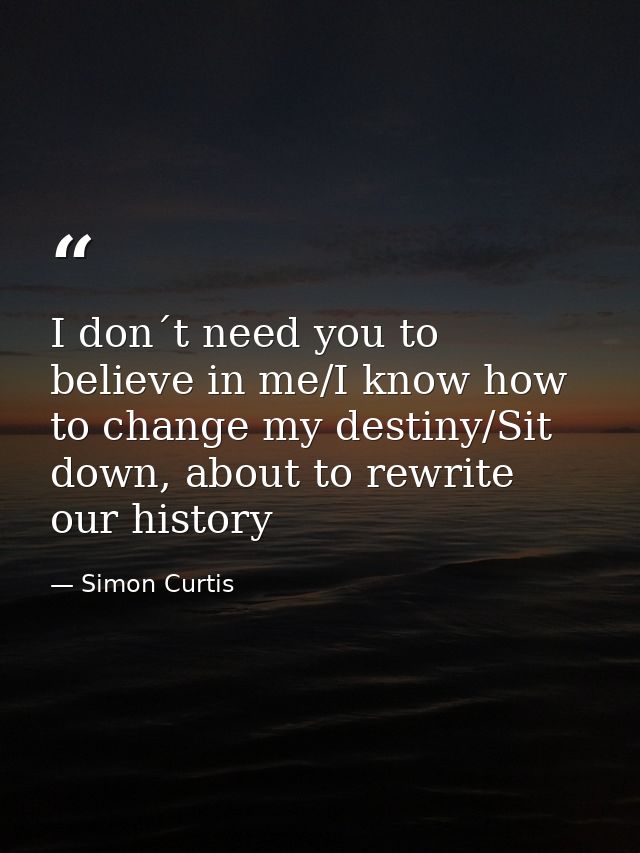 I don´t need you to believe in me/I know how to change my destiny/Sit down, about to rewrite our history — Simon Curtis