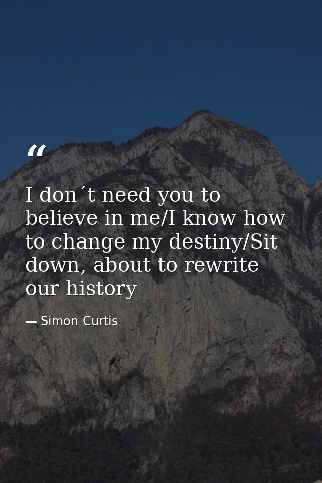I don´t need you to believe in me/I know how to change my destiny/Sit down, about to rewrite our history — Simon Curtis