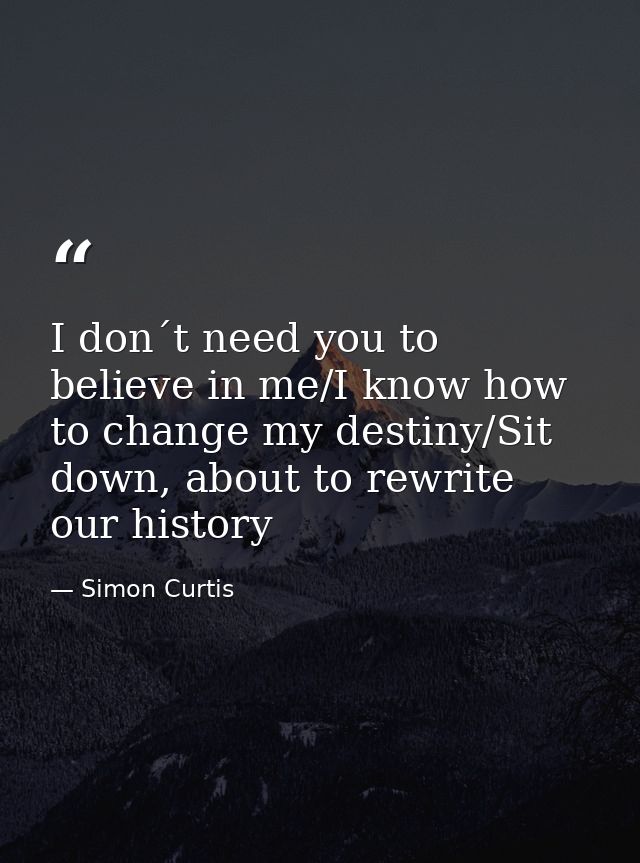 I don´t need you to believe in me/I know how to change my destiny/Sit down, about to rewrite our history — Simon Curtis