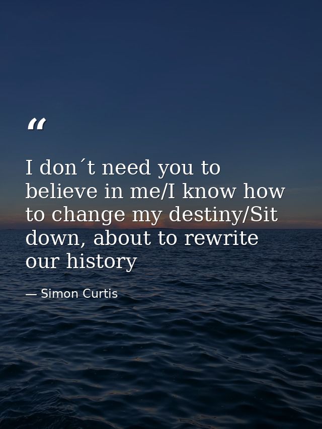 I don´t need you to believe in me/I know how to change my destiny/Sit down, about to rewrite our history — Simon Curtis