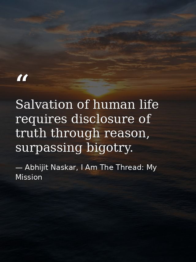 Salvation of human life requires disclosure of truth through reason, surpassing bigotry. — Abhijit Naskar, I Am The Thread: My Mission
