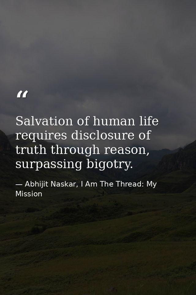 Salvation of human life requires disclosure of truth through reason, surpassing bigotry. — Abhijit Naskar, I Am The Thread: My Mission