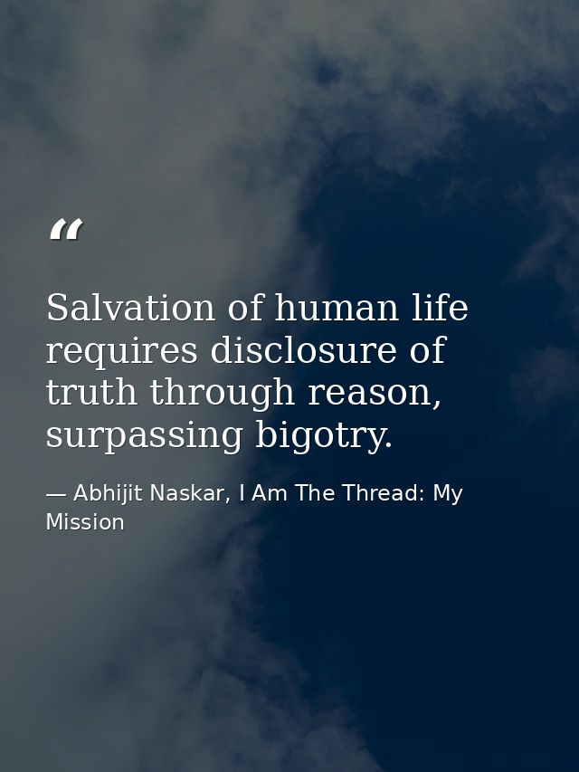 Salvation of human life requires disclosure of truth through reason, surpassing bigotry. — Abhijit Naskar, I Am The Thread: My Mission