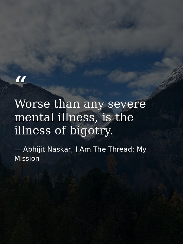 Worse than any severe mental illness, is the illness of bigotry. — Abhijit Naskar, I Am The Thread: My Mission